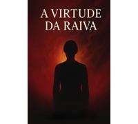 A Virtude da Raiva: Como entender, curar e transformar a emoção mais mal compreendida da alma feminina