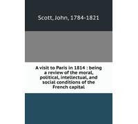 A Visit to Paris in 1814: Being a Review of the Moral, Political, Intellectual, and Social Condition of the French Capital ...