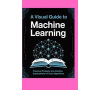 A VISUAL GUIDE TO MACHINE LEARNING: Practical Projects and Intuitive Explanations of Core Algorithms (Jerry Israel Series)