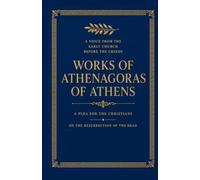 A Voice from the Early Church Before the Creeds: Works of Athenagoras of Athens - A Plea for the Christians and On the Resurrection of the Dead