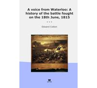 A voice from Waterloo: A history of the battle fought on the 18th June, 1815 (Classic Books)