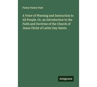A Voice of Warning and Instruction to All People. Or, an Introduction to the Faith and Doctrine of the Church of Jesus Christ of Latter Day Saints