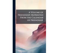 A Volume of Friendship, Reprinted From the Calendar of Friendship
