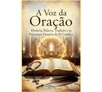 A Voz da Oração História, Palavra, Tradição e as Principais Orações da Fé Católica (Cristianismo)