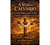 A Voz do Calvário: Um Estudo Teológico, Exegético e Prático -A mensagem da cruz e sua relevância para a vida cristã