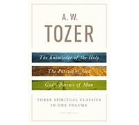 A.W Tozer: Three Spiritual Classics In One Volume: The Knowledge of the Holy, the Pursuit of God, and God's Pursuit of Man