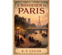 A Wanderer in Paris: A Literary Journey Through the Streets, Cafés, and Culture of Timeless Paris