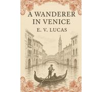 A Wanderer in Venice: A Timeless Journey Through the Canals, Culture, and Charm of Italy’s Most Enchanting City With Original Illustrations