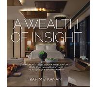 A WEALTH OF INSIGHT: The World’s Best Luxury Hoteliers on Leadership, Management, and the Future of 5-Star Hospitality