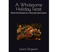A Wholesome Holiday Feast: Whole Food Recipes for a Naturally Sweet Season