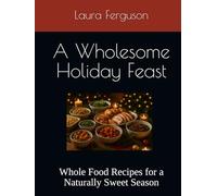 A Wholesome Holiday Feast: Whole Food Recipes for a Naturally Sweet Season
