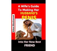A Wife’s Guide To Making Her Husbands Penis Into Your New Best Friend: How To Give Your Man Oral Pleasure Beyond His Wildest Dreams
