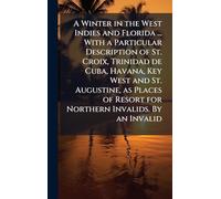 A Winter in the West Indies and Florida ... With a Particular Description of St. Croix, Trinidad de Cuba, Havana, Key West and St. Augustine, as Places of Resort for Northern Invalids. By an Invalid