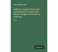 A Winter's Journey (Tatar), from Constantinople to Tehran. With Travels Through Various Parts of Persia, &c.: Vol. I