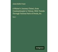 A Winter's Journey (Tatar), from Constantinople to Tehran. With Travels Through Various Parts of Persia, &c.: Vol. I