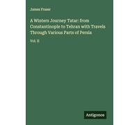A Winters Journey Tatar: from Constantinople to Tehran with Travels Through Various Parts of Persia: Vol. II