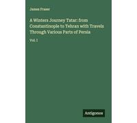 A Winters Journey Tatar: from Constantinople to Tehran with Travels Through Various Parts of Persia: Vol. I