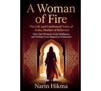A Woman of Fire: The Life and Unsilenced Voice of Aisha, Mother of Believers: How One Woman's Grief, Brilliance, and Defiant Love Shaped a Civilization