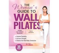 A Woman’s Guide to Wall Pilates: Simple Low-Impact Workouts Done at Home to Improve Flexibility, Increase Strength, and Enhance the Mind-Body Connection
