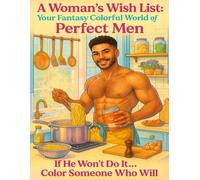 A Woman’s Wish List: Your Fantasy Colorful World of Perfect Men: Anti-Stress Coloring Book for All Ladies