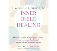 A Woman's Guide to Inner Child Healing: Overcome Trauma, Recognize Your Feelings, Learn to Let the Past Go, and Become the Best Version of Yourself