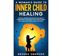 A Woman's Guide to Inner Child Healing: Resolve Lingering Trauma and Feelings of Abandonment, Reconnect with Your Authentic Self, and Thrive in Mind, Heart, and Spirit.