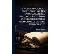 A Wonderful Ghost Story; Being Mr. H.'s own Narrative; a Recital of Facts With Unpublished Letters From Charles Dickens Respecting It