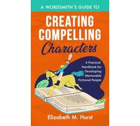 A Wordsmith's Guide to Creating Compelling Characters: A Practical Handbook for Developing Memorable Fictional People (The Wordsmith's Guides)