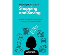 A Working Mum's Guide to Shopping and Saving: Real-life strategies for spending less, stressing less and living more