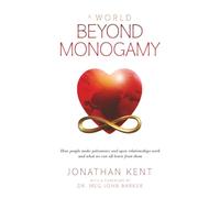 A World Beyond Monogamy: How people make polyamory and open relationships work and what we can all learn from them