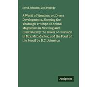A World of Wonders; or, Divers Developments, Showing the Thorough Triumph of Animal Magnetism in New England: Illustrated by the Power of Prevision in ... and the Point of the Pencil by D.C. Johnston