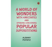 A World of Wonders with Anecdotes and Opinions Concerning Popular Superstitions