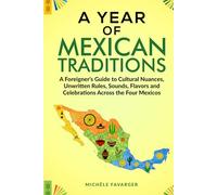 A Year of Mexican Traditions: A Foreigner’s Guide to Cultural Nuances, Unwritten Rules, Sounds, Flavors and Celebrations Across the Four Mexicos