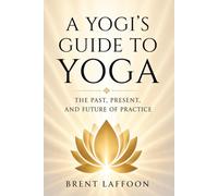 A Yogi's Guide to Yoga: The Past, Present, and Future of Practice