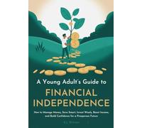 A YOUNG ADULT’S GUIDE TO FINANCIAL INDEPENDENCE: How to Manage Money, Save Smart, Invest Wisely, Boost Income, and Build Confidence for a Prosperous Future