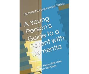 A Young Person's Guide to a Parent with Dementia: When Theyre Still Here But Not The Same