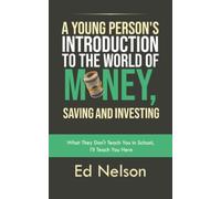 A Young Person's Introduction to the World of Money, Saving and Investing: What They Don't Teach You in School, I'll Teach You Here