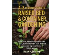 A-Z Beginner's Guide to Raised Bed & Container Gardening: Grow fresh, healthy vegetables with ease, build sustainable beds that last, and harvest big-even in the tiniest spaces