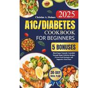 A1C/DIABETES COOKBOOK FOR BEGINNERS: Blood Sugar Naturally Controlled Through Simple Delicious Recipes, Proven Food Strategies, and Supportive Meal Plans