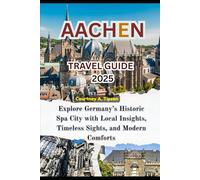 AACHEN TRAVEL GUIDE 2025: Explore Germany’s Historic Spa City with Local Insights, Timeless Sights, and Modern Comforts