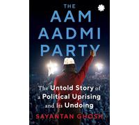 Aam Aadmi Party: The Untold Story Of A Political Uprising & Its Undoing