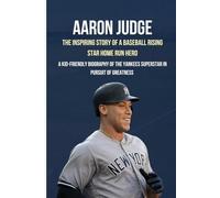 Aaron Judge: The Inspiring Story Of A Baseball Rising Star Home Run Hero: A Kid-Friendly Biography of the Yankees Superstar in pursuit of greatness (Celebrities and Famous people biographies)