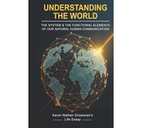 Aaron Nathan Grossman’s Life Essay: Understanding The World: The system & The Functional Elements Of Our Natural Human Communication