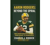 AARON RODGERS: BEYOND THE SPIRAL: ONE QUARTERBACK'S ASCENT FROM DOUBT TO DOMINANCE