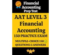 AAT Level 3 Financial Accounting Practice Exam: 150 Realistic Questions with Detailed Answers & Explanations for Financial Accounting Exam Prep