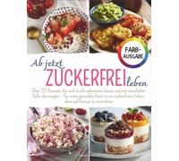 Ab jetzt zuckerfrei leben: Über 120 Rezepte, die sich leicht zubereiten lassen und mit natürlicher Süße überzeugen - für einen gesunden Start in ein zuckerfreies Leben, ohne auf Genuss zu verzichten