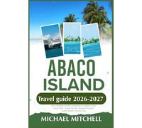 ABACO ISLAND TRAVEL GUIDE 2026-2027: Your Complete Insider Companion to Hidden Gems, Local Food, Cultural Secrets, Seasonal Festivals, Scenic Routes, Practical Tips