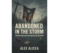 Abandoned in the Storm: Puerto Rico and the Politics of Disaster (History Of Puerto Rico)