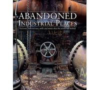Abandoned Industrial Places: Factories, laboratories, mills and mines that the world left behind (Abandoned Places)