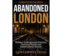 Abandoned London: Hidden Underground Stations, Victorian Vaults and Subterranean Secrets (Forgotten Britain)